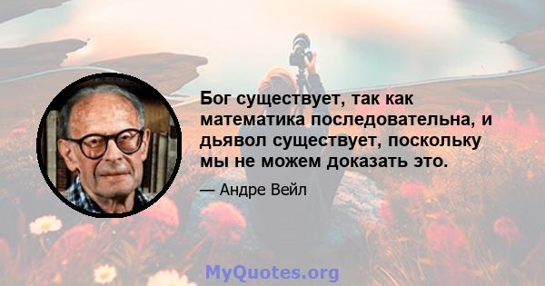 Бог существует, так как математика последовательна, и дьявол существует, поскольку мы не можем доказать это.