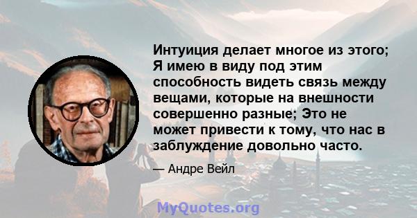 Интуиция делает многое из этого; Я имею в виду под этим способность видеть связь между вещами, которые на внешности совершенно разные; Это не может привести к тому, что нас в заблуждение довольно часто.