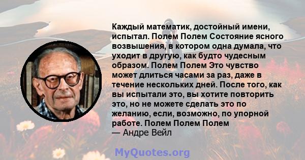 Каждый математик, достойный имени, испытал. Полем Полем Состояние ясного возвышения, в котором одна думала, что уходит в другую, как будто чудесным образом. Полем Полем Это чувство может длиться часами за раз, даже в