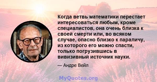 Когда ветвь математики перестает интересоваться любым, кроме специалистов, она очень близка к своей смерти или, во всяком случае, опасно близко к параличу, из которого его можно спасти, только погрузившись в вивизивный