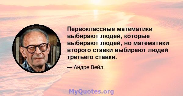 Первоклассные математики выбирают людей, которые выбирают людей, но математики второго ставки выбирают людей третьего ставки.