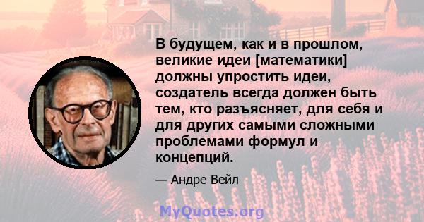 В будущем, как и в прошлом, великие идеи [математики] должны упростить идеи, создатель всегда должен быть тем, кто разъясняет, для себя и для других самыми сложными проблемами формул и концепций.