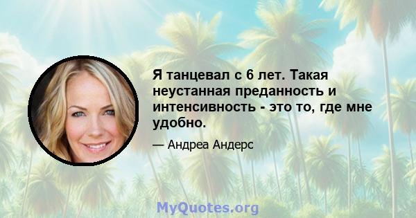 Я танцевал с 6 лет. Такая неустанная преданность и интенсивность - это то, где мне удобно.