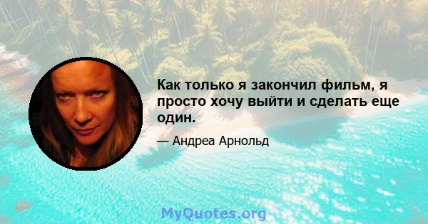 Как только я закончил фильм, я просто хочу выйти и сделать еще один.