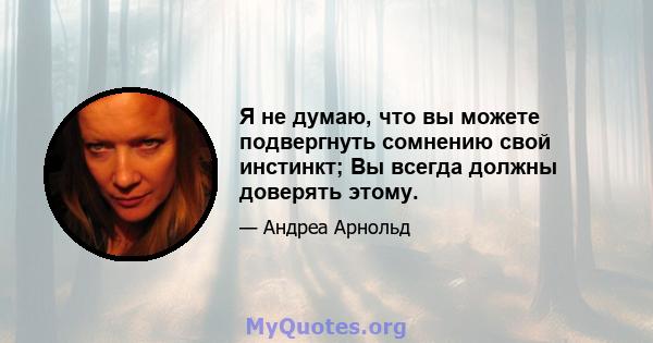 Я не думаю, что вы можете подвергнуть сомнению свой инстинкт; Вы всегда должны доверять этому.