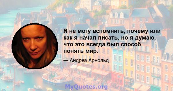 Я не могу вспомнить, почему или как я начал писать, но я думаю, что это всегда был способ понять мир.