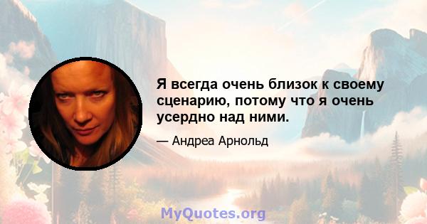 Я всегда очень близок к своему сценарию, потому что я очень усердно над ними.