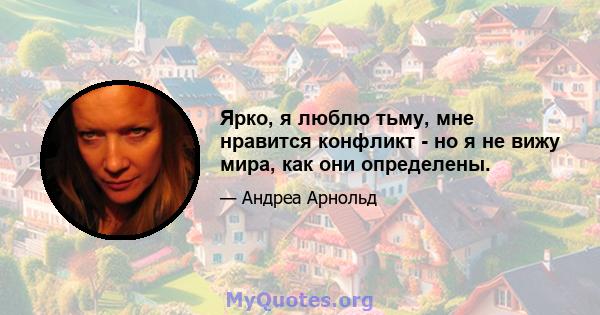 Ярко, я люблю тьму, мне нравится конфликт - но я не вижу мира, как они определены.