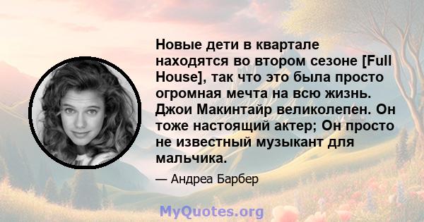 Новые дети в квартале находятся во втором сезоне [Full House], так что это была просто огромная мечта на всю жизнь. Джои Макинтайр великолепен. Он тоже настоящий актер; Он просто не известный музыкант для мальчика.