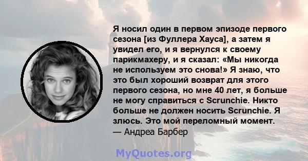 Я носил один в первом эпизоде ​​первого сезона [из Фуллера Хауса], а затем я увидел его, и я вернулся к своему парикмахеру, и я сказал: «Мы никогда не используем это снова!» Я знаю, что это был хороший возврат для этого 