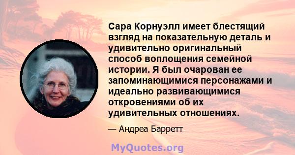 Сара Корнуэлл имеет блестящий взгляд на показательную деталь и удивительно оригинальный способ воплощения семейной истории. Я был очарован ее запоминающимися персонажами и идеально развивающимися откровениями об их