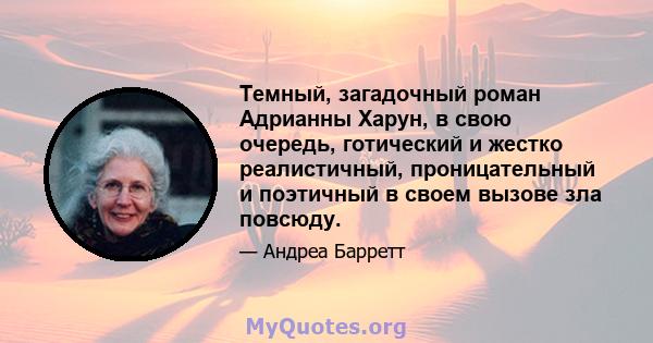 Темный, загадочный роман Адрианны Харун, в свою очередь, готический и жестко реалистичный, проницательный и поэтичный в своем вызове зла повсюду.