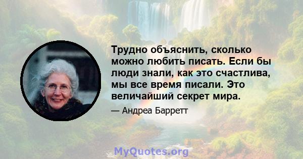 Трудно объяснить, сколько можно любить писать. Если бы люди знали, как это счастлива, мы все время писали. Это величайший секрет мира.