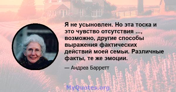 Я не усыновлен. Но эта тоска и это чувство отсутствия ..., возможно, другие способы выражения фактических действий моей семьи. Различные факты, те же эмоции.