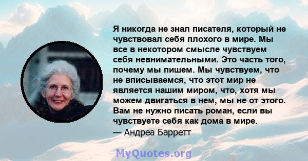 Я никогда не знал писателя, который не чувствовал себя плохого в мире. Мы все в некотором смысле чувствуем себя невнимательными. Это часть того, почему мы пишем. Мы чувствуем, что не вписываемся, что этот мир не