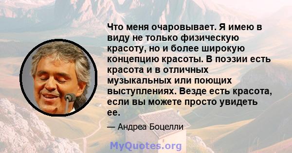 Что меня очаровывает. Я имею в виду не только физическую красоту, но и более широкую концепцию красоты. В поэзии есть красота и в отличных музыкальных или поющих выступлениях. Везде есть красота, если вы можете просто