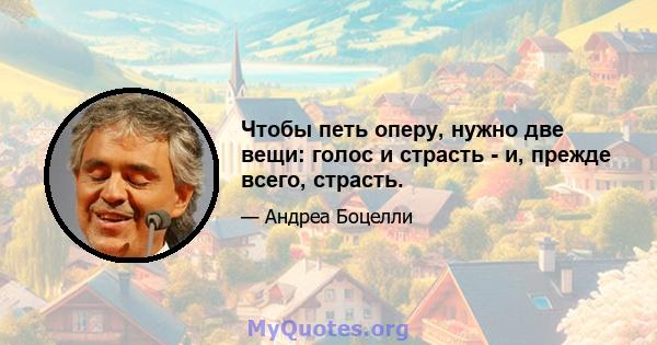 Чтобы петь оперу, нужно две вещи: голос и страсть - и, прежде всего, страсть.