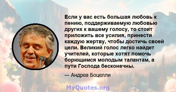 Если у вас есть большая любовь к пению, поддерживаемую любовью других к вашему голосу, то стоит приложить все усилия, принести каждую жертву, чтобы достичь своей цели. Великий голос легко найдет учителей, которые хотят