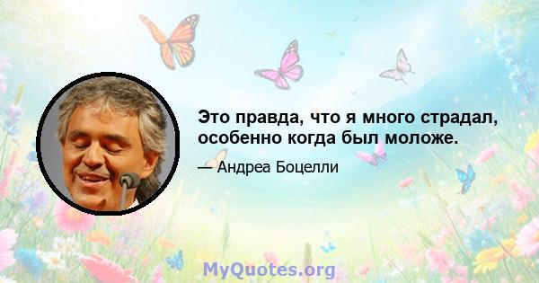 Это правда, что я много страдал, особенно когда был моложе.