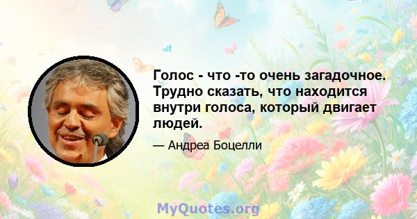 Голос - что -то очень загадочное. Трудно сказать, что находится внутри голоса, который двигает людей.