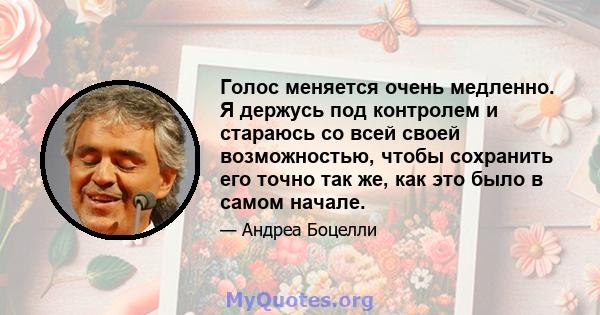 Голос меняется очень медленно. Я держусь под контролем и стараюсь со всей своей возможностью, чтобы сохранить его точно так же, как это было в самом начале.