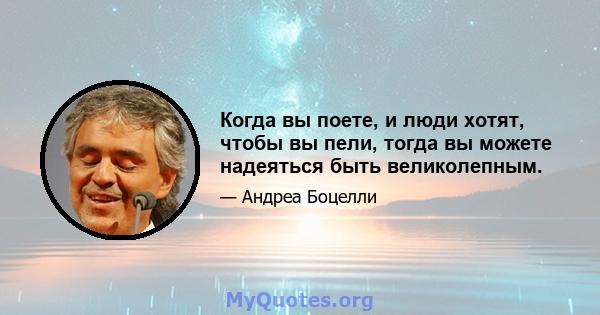 Когда вы поете, и люди хотят, чтобы вы пели, тогда вы можете надеяться быть великолепным.