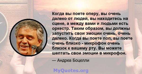 Когда вы поете оперу, вы очень далеко от людей, вы находитесь на сцене, а между вами и людьми есть оркестр. Таким образом, вы должны запустить свои эмоции очень, очень далеко. Когда вы поете поп, вы поете очень близко - 