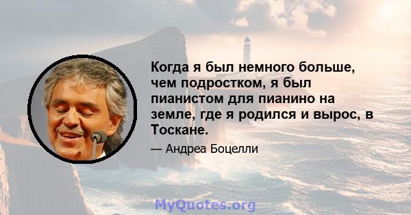 Когда я был немного больше, чем подростком, я был пианистом для пианино на земле, где я родился и вырос, в Тоскане.