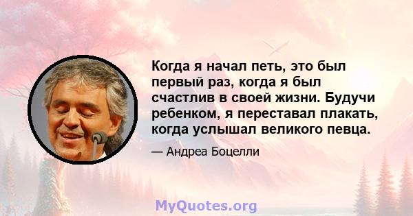 Когда я начал петь, это был первый раз, когда я был счастлив в своей жизни. Будучи ребенком, я переставал плакать, когда услышал великого певца.