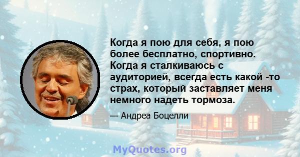 Когда я пою для себя, я пою более бесплатно, спортивно. Когда я сталкиваюсь с аудиторией, всегда есть какой -то страх, который заставляет меня немного надеть тормоза.