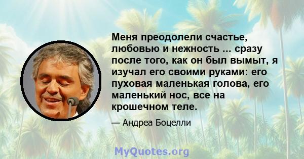 Меня преодолели счастье, любовью и нежность ... сразу после того, как он был вымыт, я изучал его своими руками: его пуховая маленькая голова, его маленький нос, все на крошечном теле.