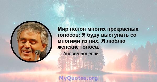 Мир полон многих прекрасных голосов; Я буду выступать со многими из них. Я люблю женские голоса.