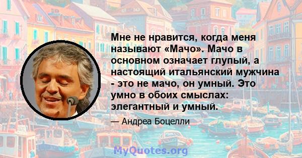 Мне не нравится, когда меня называют «Мачо». Мачо в основном означает глупый, а настоящий итальянский мужчина - это не мачо, он умный. Это умно в обоих смыслах: элегантный и умный.