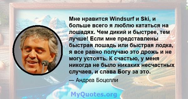 Мне нравится Windsurf и Ski, и больше всего я люблю кататься на лошадях. Чем дикий и быстрее, тем лучше! Если мне представлены быстрая лошадь или быстрая лодка, я все равно получаю это дрожь и не могу устоять. К