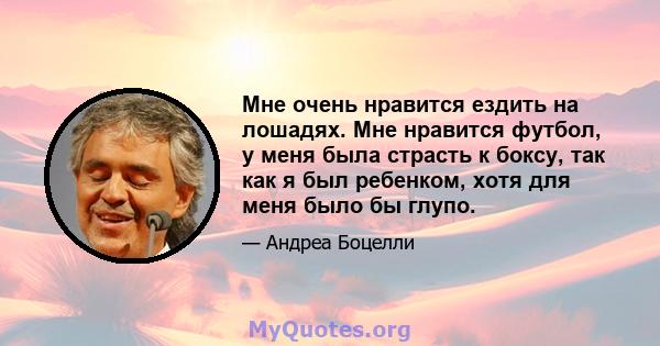 Мне очень нравится ездить на лошадях. Мне нравится футбол, у меня была страсть к боксу, так как я был ребенком, хотя для меня было бы глупо.