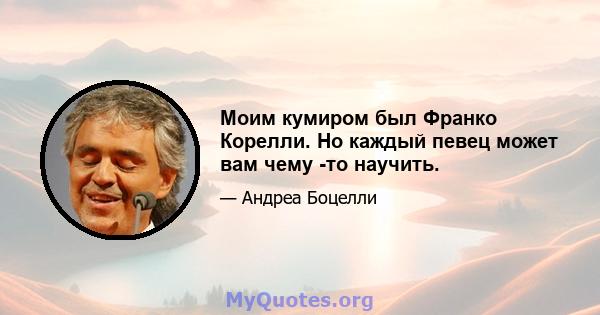 Моим кумиром был Франко Корелли. Но каждый певец может вам чему -то научить.