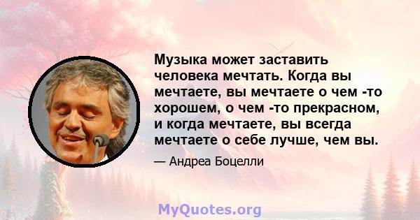 Музыка может заставить человека мечтать. Когда вы мечтаете, вы мечтаете о чем -то хорошем, о чем -то прекрасном, и когда мечтаете, вы всегда мечтаете о себе лучше, чем вы.