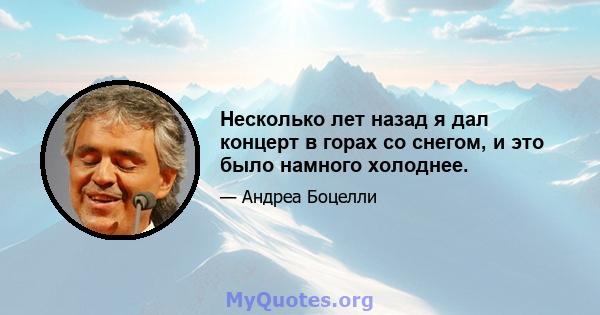 Несколько лет назад я дал концерт в горах со снегом, и это было намного холоднее.