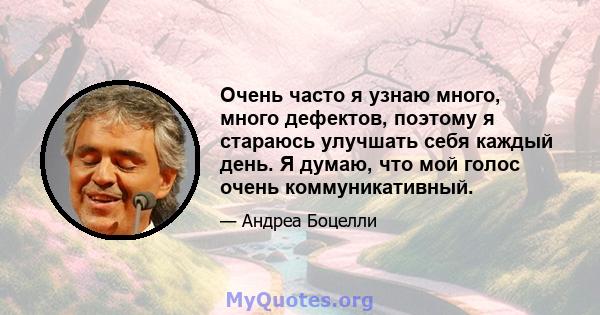 Очень часто я узнаю много, много дефектов, поэтому я стараюсь улучшать себя каждый день. Я думаю, что мой голос очень коммуникативный.