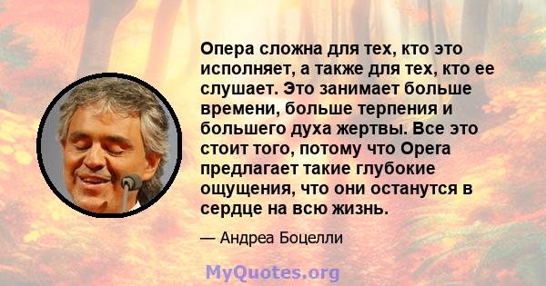 Опера сложна для тех, кто это исполняет, а также для тех, кто ее слушает. Это занимает больше времени, больше терпения и большего духа жертвы. Все это стоит того, потому что Opera предлагает такие глубокие ощущения, что 