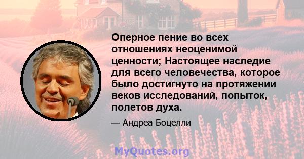 Оперное пение во всех отношениях неоценимой ценности; Настоящее наследие для всего человечества, которое было достигнуто на протяжении веков исследований, попыток, полетов духа.