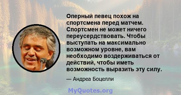 Оперный певец похож на спортсмена перед матчем. Спортсмен не может ничего переусердствовать. Чтобы выступать на максимально возможном уровне, вам необходимо воздерживаться от действий, чтобы иметь возможность выразить