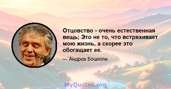 Отцовство - очень естественная вещь; Это не то, что встряхивает мою жизнь, а скорее это обогащает ее.