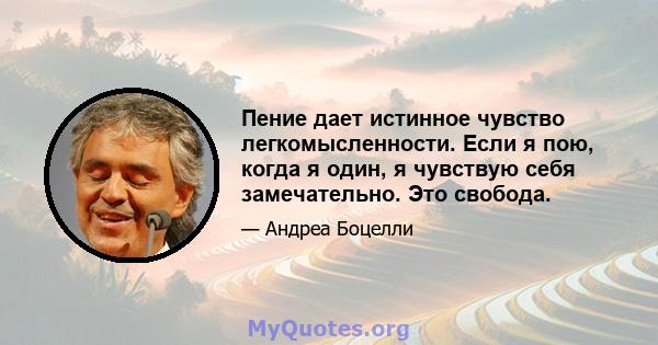 Пение дает истинное чувство легкомысленности. Если я пою, когда я один, я чувствую себя замечательно. Это свобода.