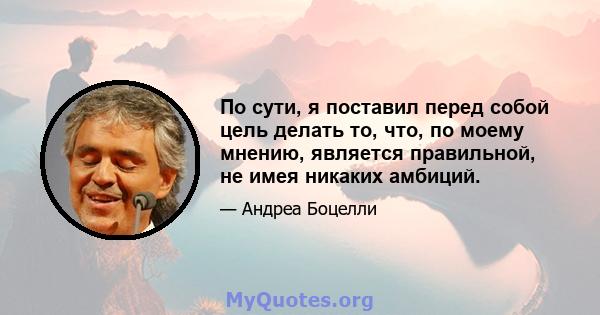 По сути, я поставил перед собой цель делать то, что, по моему мнению, является правильной, не имея никаких амбиций.