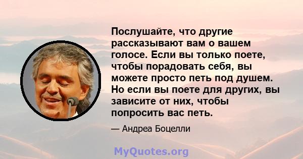 Послушайте, что другие рассказывают вам о вашем голосе. Если вы только поете, чтобы порадовать себя, вы можете просто петь под душем. Но если вы поете для других, вы зависите от них, чтобы попросить вас петь.