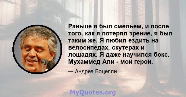 Раньше я был смельем, и после того, как я потерял зрение, я был таким же. Я любил ездить на велосипедах, скутерах и лошадях. Я даже научился бокс. Мухаммед Али - мой герой.