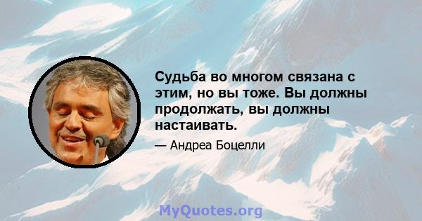 Судьба во многом связана с этим, но вы тоже. Вы должны продолжать, вы должны настаивать.