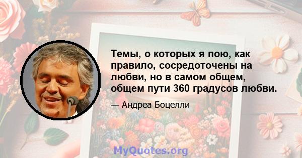 Темы, о которых я пою, как правило, сосредоточены на любви, но в самом общем, общем пути 360 градусов любви.