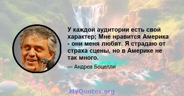 У каждой аудитории есть свой характер; Мне нравится Америка - они меня любят. Я страдаю от страха сцены, но в Америке не так много.